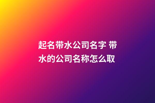 起名带水公司名字 带水的公司名称怎么取-第1张-公司起名-玄机派